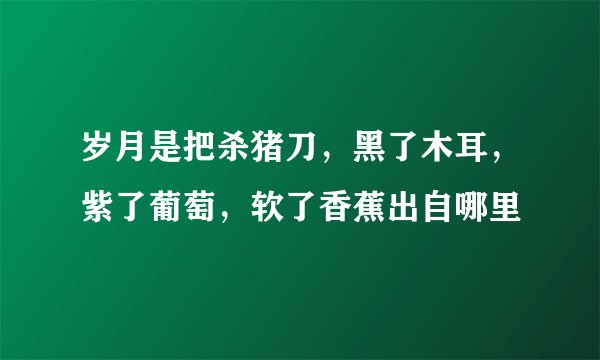 岁月是把杀猪刀，黑了木耳，紫了葡萄，软了香蕉出自哪里
