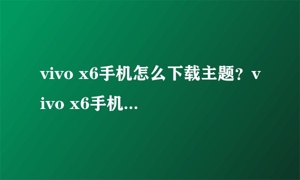 vivo x6手机怎么下载主题？vivo x6手机主题如何下载使用？