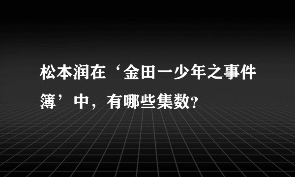 松本润在‘金田一少年之事件簿’中，有哪些集数？