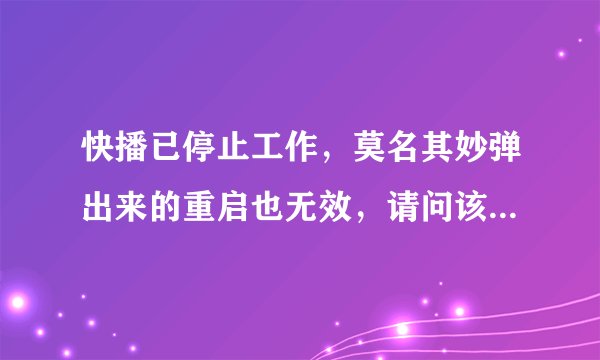 快播已停止工作，莫名其妙弹出来的重启也无效，请问该如何解决