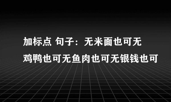 加标点 句子：无米面也可无鸡鸭也可无鱼肉也可无银钱也可