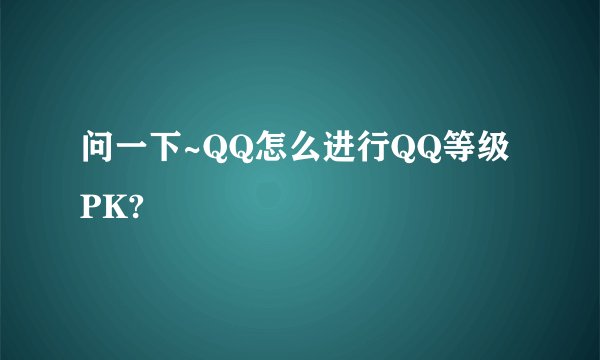 问一下~QQ怎么进行QQ等级PK?