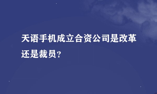 天语手机成立合资公司是改革还是裁员？
