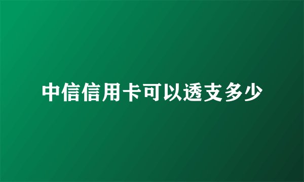 中信信用卡可以透支多少