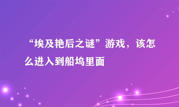 “埃及艳后之谜”游戏，该怎么进入到船坞里面