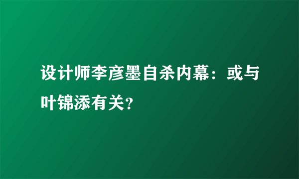 设计师李彦墨自杀内幕：或与叶锦添有关？