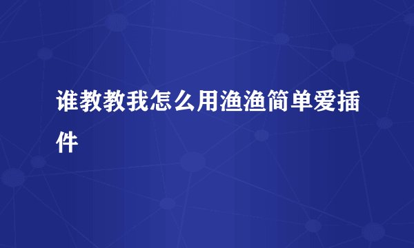 谁教教我怎么用渔渔简单爱插件