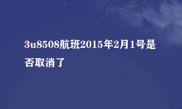 3u8508航班2015年2月1号是否取消了
