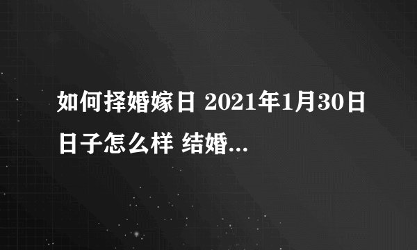 如何择婚嫁日 2021年1月30日日子怎么样 结婚好不好？