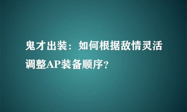 鬼才出装：如何根据敌情灵活调整AP装备顺序？