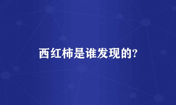 西红柿是谁发现的?