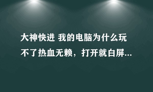 大神快进 我的电脑为什么玩不了热血无赖，打开就白屏，然后就是未响应。