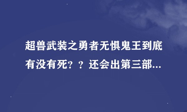 超兽武装之勇者无惧鬼王到底有没有死？？还会出第三部吗？？？？