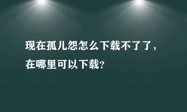 现在孤儿怨怎么下载不了了，在哪里可以下载？