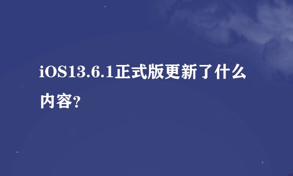 iOS13.6.1正式版更新了什么内容？