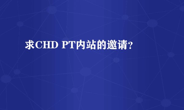 求CHD PT内站的邀请？