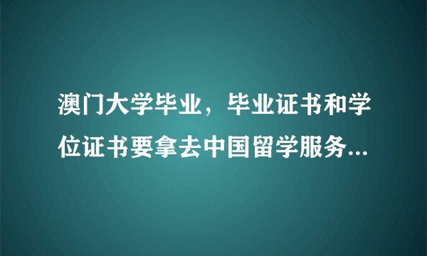 澳门大学毕业，毕业证书和学位证书要拿去中国留学服务中心认证，请问需要带齐什么材料？要翻译么？费用？