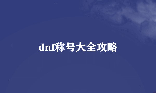 dnf称号大全攻略