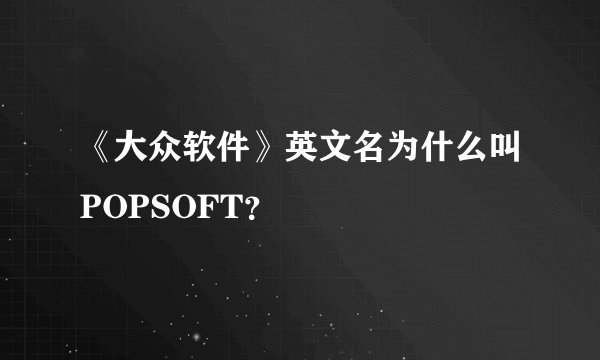 《大众软件》英文名为什么叫POPSOFT？