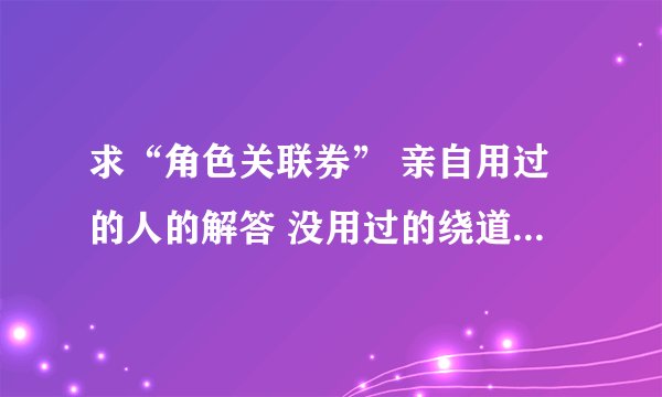 求“角色关联券” 亲自用过的人的解答 没用过的绕道。不要复制粘贴。