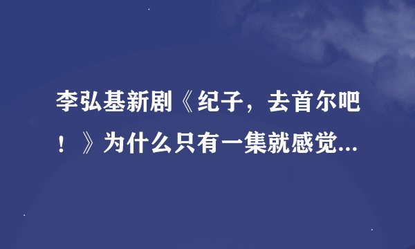 李弘基新剧《纪子，去首尔吧！》为什么只有一集就感觉好像结局了咧？？不是连续剧吗