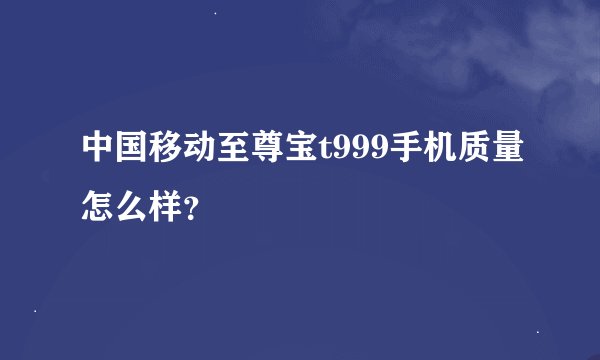 中国移动至尊宝t999手机质量怎么样？