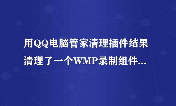 用QQ电脑管家清理插件结果清理了一个WMP录制组件, 现在QQ里的视频聊天,远程协助,截图都几乎用不了了.