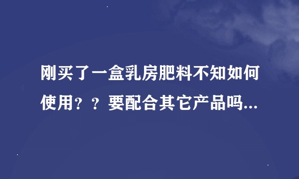 刚买了一盒乳房肥料不知如何使用？？要配合其它产品吗？大家给点介意好吗？？