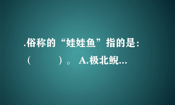 .俗称的“娃娃鱼”指的是：（　　 ）。 A.极北鲵 B.隐鳃鲵 C.中国大鲵 D.日本大鲵