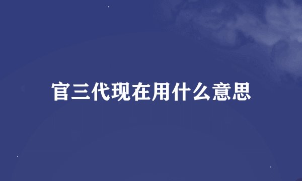 官三代现在用什么意思