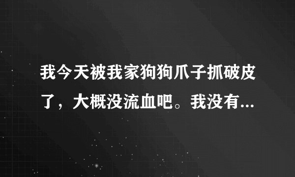 我今天被我家狗狗爪子抓破皮了，大概没流血吧。我没有及时处理，到刚刚洗澡的时候才发现，大概四个小时了