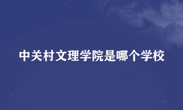 中关村文理学院是哪个学校
