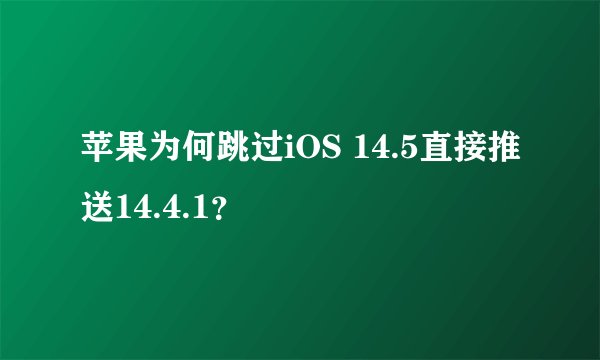 苹果为何跳过iOS 14.5直接推送14.4.1？