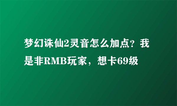 梦幻诛仙2灵音怎么加点？我是非RMB玩家，想卡69级