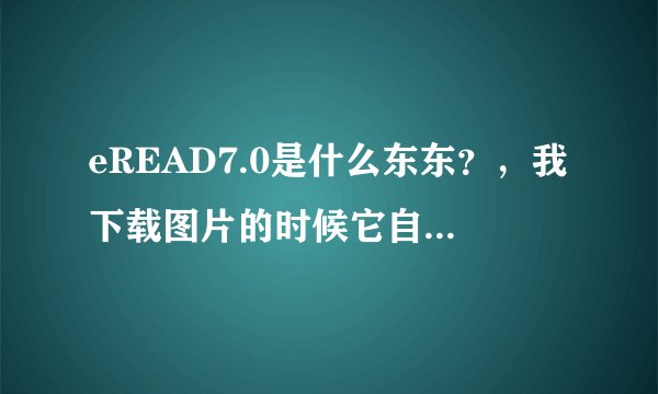 eREAD7.0是什么东东？，我下载图片的时候它自己安装的