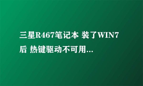 三星R467笔记本 装了WIN7后 热键驱动不可用，在不换系统的情况下如何解决！