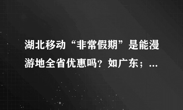 湖北移动“非常假期”是能漫游地全省优惠吗？如广东；还是只能漫游地区？如广东广州