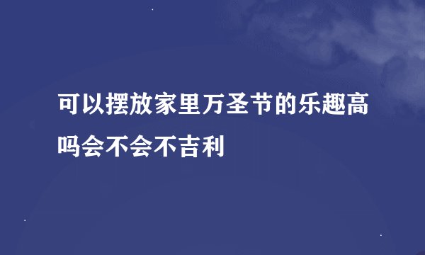 可以摆放家里万圣节的乐趣高吗会不会不吉利