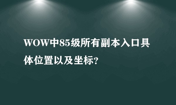 WOW中85级所有副本入口具体位置以及坐标？