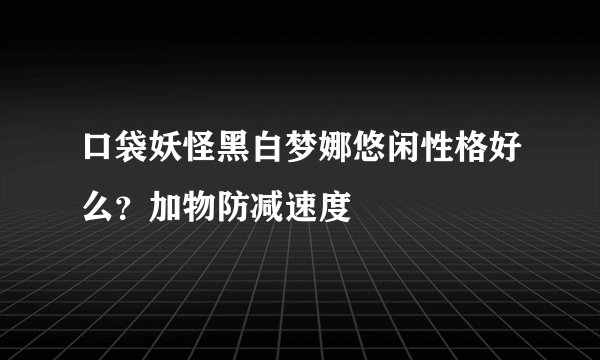 口袋妖怪黑白梦娜悠闲性格好么？加物防减速度