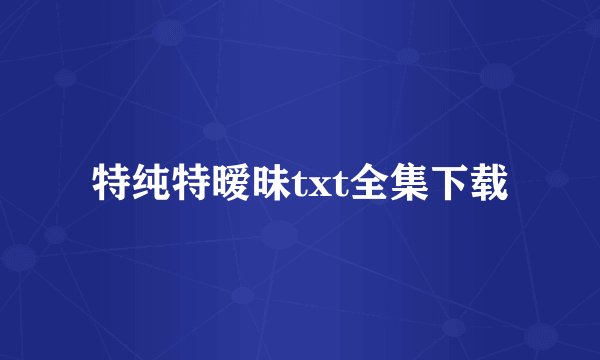 特纯特暧昧txt全集下载