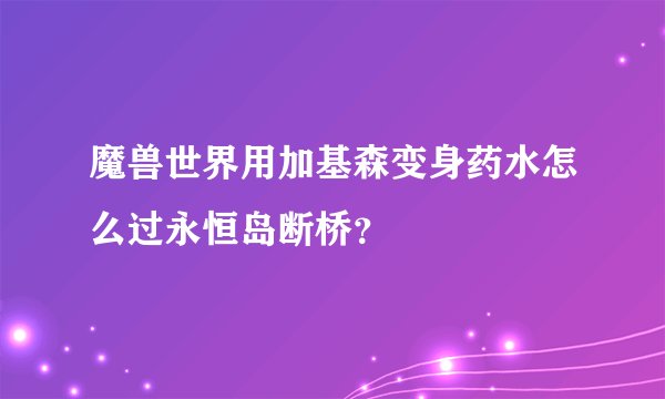 魔兽世界用加基森变身药水怎么过永恒岛断桥？