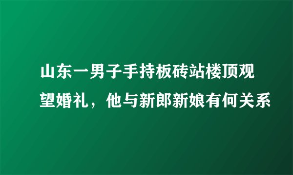 山东一男子手持板砖站楼顶观望婚礼,他与新郎新娘有何关系