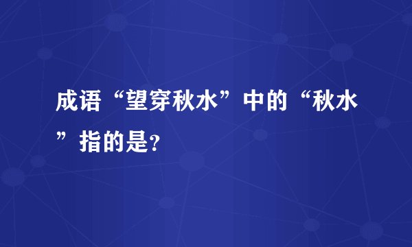 成语“望穿秋水”中的“秋水”指的是？