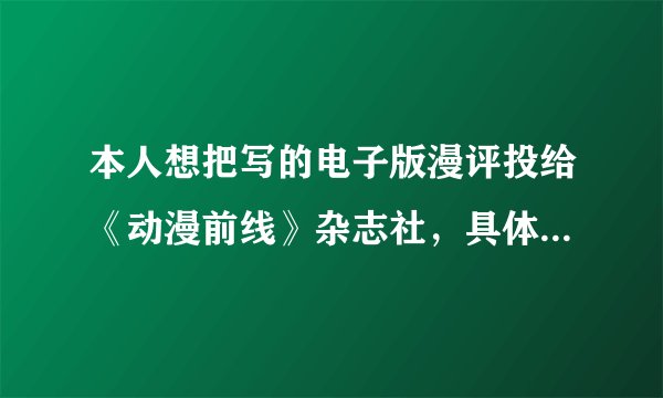 本人想把写的电子版漫评投给《动漫前线》杂志社，具体该怎么做，比如目前杂志的电子邮箱（要正确的），还