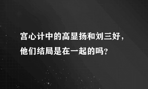 宫心计中的高显扬和刘三好，他们结局是在一起的吗？