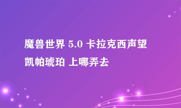魔兽世界 5.0 卡拉克西声望 凯帕琥珀 上哪弄去
