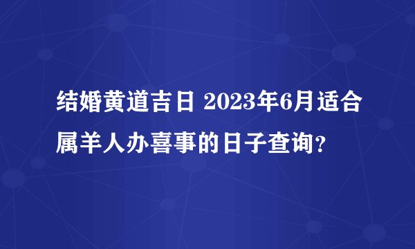 结婚黄道吉日 2023年6月适合属羊人办喜事的日子查询？