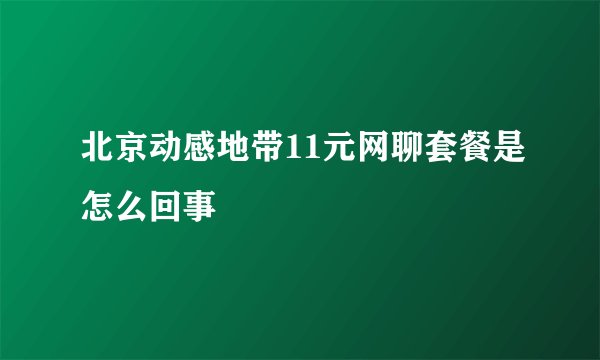北京动感地带11元网聊套餐是怎么回事
