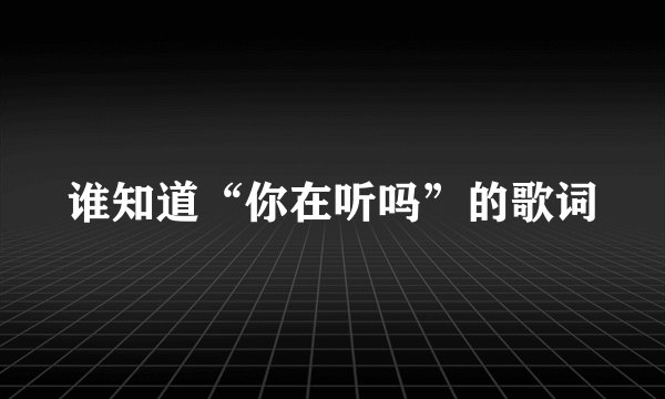 谁知道“你在听吗”的歌词